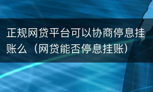 正规网贷平台可以协商停息挂账么（网贷能否停息挂账）