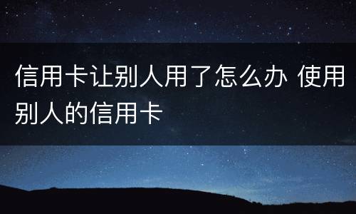 信用卡让别人用了怎么办 使用别人的信用卡