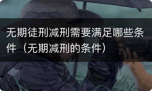 无期徒刑减刑需要满足哪些条件（无期减刑的条件）