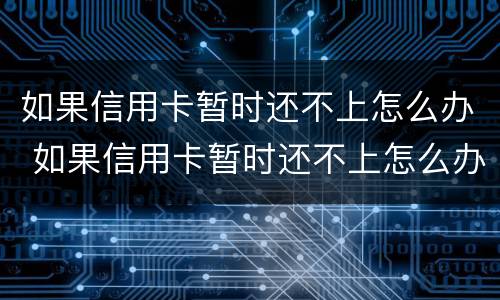 如果信用卡暂时还不上怎么办 如果信用卡暂时还不上怎么办