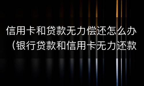 信用卡和贷款无力偿还怎么办（银行贷款和信用卡无力还款怎么办?）