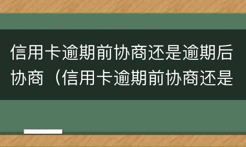 信用卡逾期前协商还是逾期后协商（信用卡逾期前协商还是逾期后协商好）