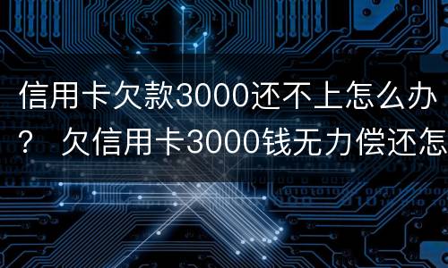信用卡欠款3000还不上怎么办？ 欠信用卡3000钱无力偿还怎么办