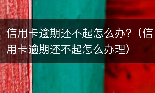 信用卡逾期还不起怎么办?（信用卡逾期还不起怎么办理）