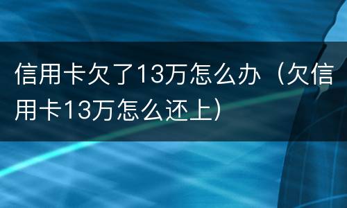 信用卡欠了13万怎么办（欠信用卡13万怎么还上）