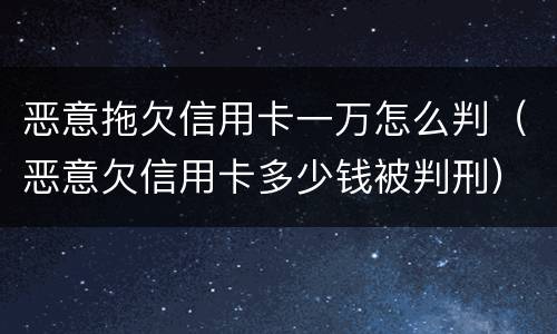 恶意拖欠信用卡一万怎么判（恶意欠信用卡多少钱被判刑）