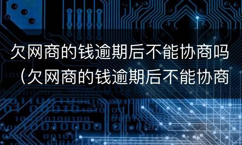 欠网商的钱逾期后不能协商吗（欠网商的钱逾期后不能协商吗）