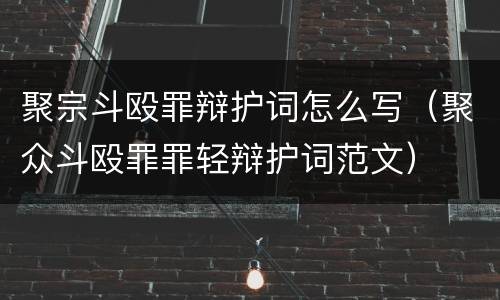 聚宗斗殴罪辩护词怎么写（聚众斗殴罪罪轻辩护词范文）