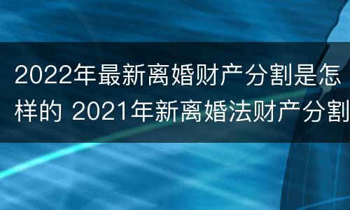 2022年最新离婚财产分割是怎样的 2021年新离婚法财产分割