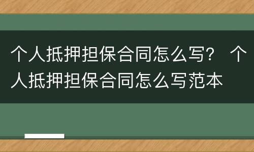 个人抵押担保合同怎么写？ 个人抵押担保合同怎么写范本