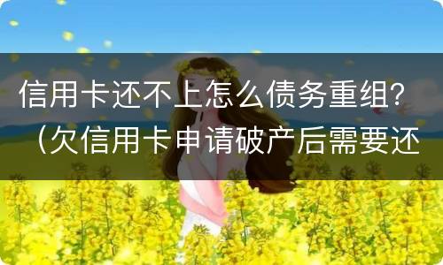 信用卡还不上怎么债务重组？（欠信用卡申请破产后需要还债吗）