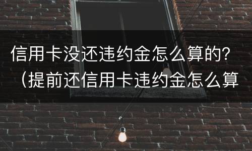 信用卡没还违约金怎么算的？（提前还信用卡违约金怎么算）