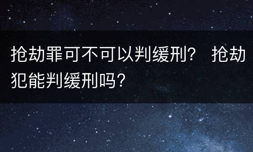 抢劫罪可不可以判缓刑？ 抢劫犯能判缓刑吗?