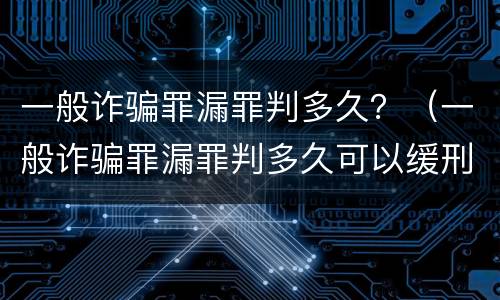 一般诈骗罪漏罪判多久？（一般诈骗罪漏罪判多久可以缓刑）