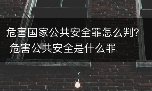 危害国家公共安全罪怎么判？ 危害公共安全是什么罪
