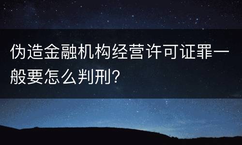 伪造金融机构经营许可证罪一般要怎么判刑?