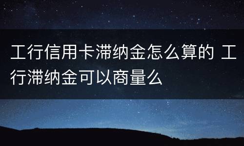 工行信用卡滞纳金怎么算的 工行滞纳金可以商量么