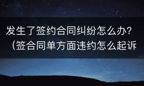 发生了签约合同纠纷怎么办？（签合同单方面违约怎么起诉）