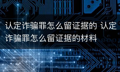 认定诈骗罪怎么留证据的 认定诈骗罪怎么留证据的材料