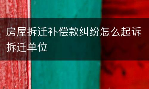 房屋拆迁补偿款纠纷怎么起诉拆迁单位