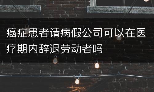 癌症患者请病假公司可以在医疗期内辞退劳动者吗