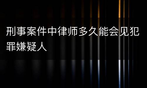 刑事案件中律师多久能会见犯罪嫌疑人
