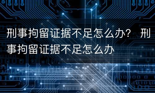 刑事拘留证据不足怎么办？ 刑事拘留证据不足怎么办