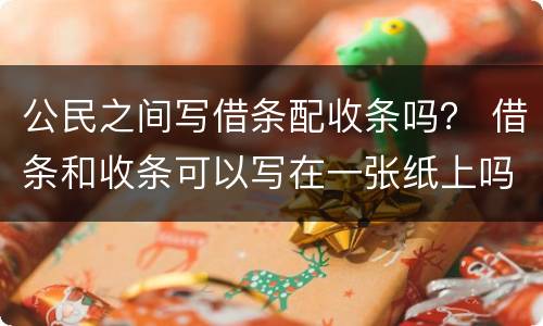 公民之间写借条配收条吗？ 借条和收条可以写在一张纸上吗