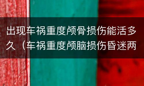 出现车祸重度颅骨损伤能活多久（车祸重度颅脑损伤昏迷两个月能活多久）
