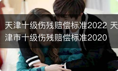 天津十级伤残赔偿标准2022 天津市十级伤残赔偿标准2020