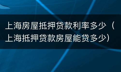 上海房屋抵押贷款利率多少（上海抵押贷款房屋能贷多少）