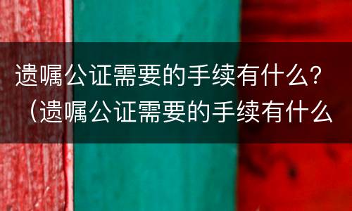 遗嘱公证需要的手续有什么？（遗嘱公证需要的手续有什么作用）