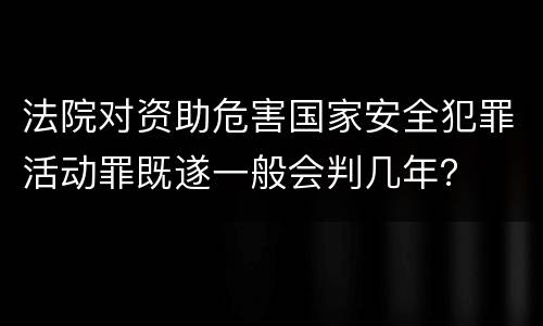 法院对资助危害国家安全犯罪活动罪既遂一般会判几年？