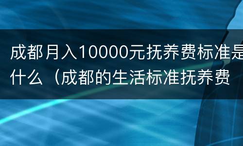 成都月入10000元抚养费标准是什么（成都的生活标准抚养费应该是多少）