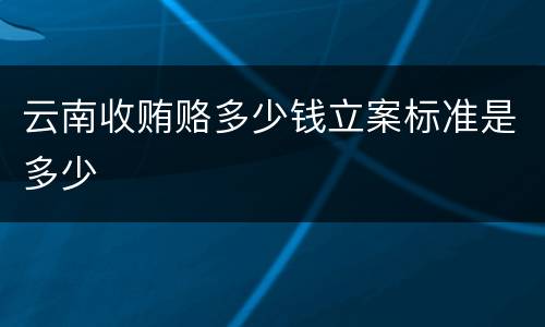 云南收贿赂多少钱立案标准是多少