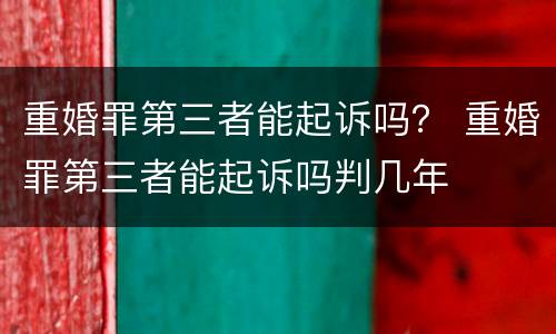 重婚罪第三者能起诉吗？ 重婚罪第三者能起诉吗判几年