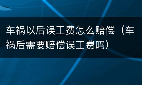 车祸以后误工费怎么赔偿（车祸后需要赔偿误工费吗）