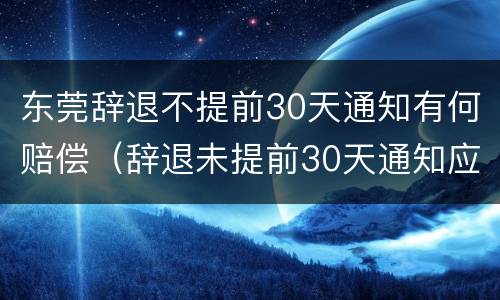 东莞辞退不提前30天通知有何赔偿（辞退未提前30天通知应n+2）