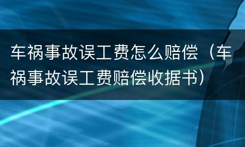 车祸事故误工费怎么赔偿（车祸事故误工费赔偿收据书）