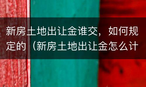 新房土地出让金谁交，如何规定的（新房土地出让金怎么计算）