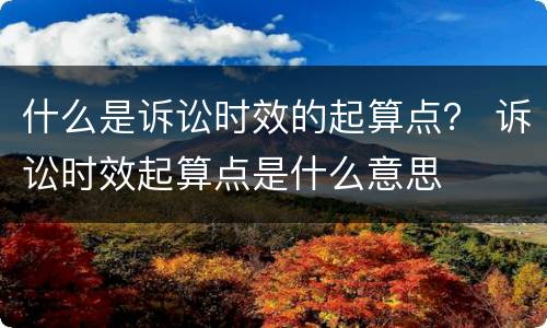 什么是诉讼时效的起算点？ 诉讼时效起算点是什么意思