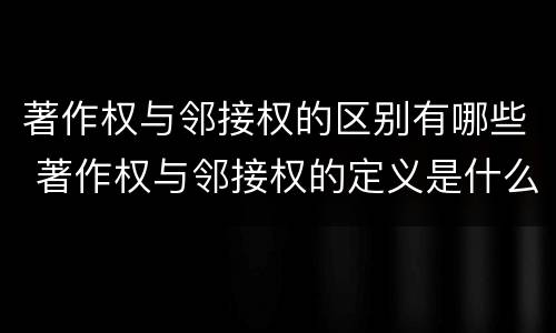 著作权与邻接权的区别有哪些 著作权与邻接权的定义是什么