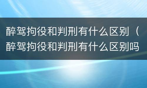 醉驾拘役和判刑有什么区别（醉驾拘役和判刑有什么区别吗）
