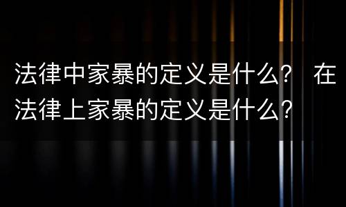 法律中家暴的定义是什么？ 在法律上家暴的定义是什么?