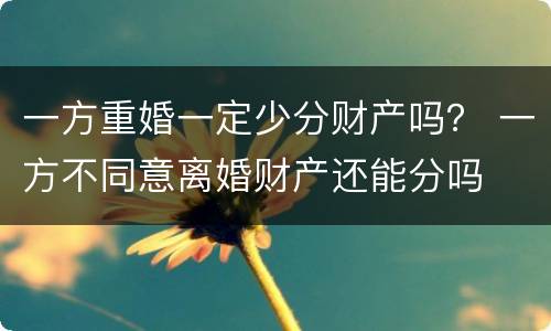 一方重婚一定少分财产吗？ 一方不同意离婚财产还能分吗