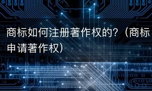 商标如何注册著作权的?（商标申请著作权）