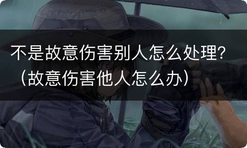 不是故意伤害别人怎么处理？（故意伤害他人怎么办）