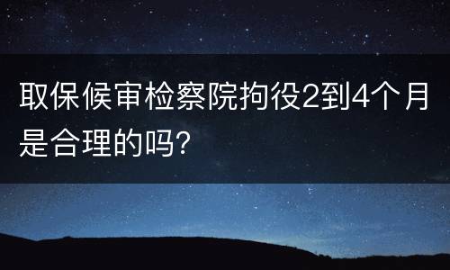 取保候审检察院拘役2到4个月是合理的吗？