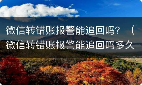 微信转错账报警能追回吗？（微信转错账报警能追回吗多久）