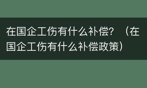 在国企工伤有什么补偿？（在国企工伤有什么补偿政策）